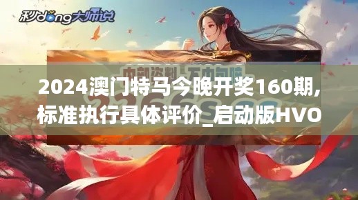 2024澳门特马今晚开奖160期,标准执行具体评价_启动版HVO13.85