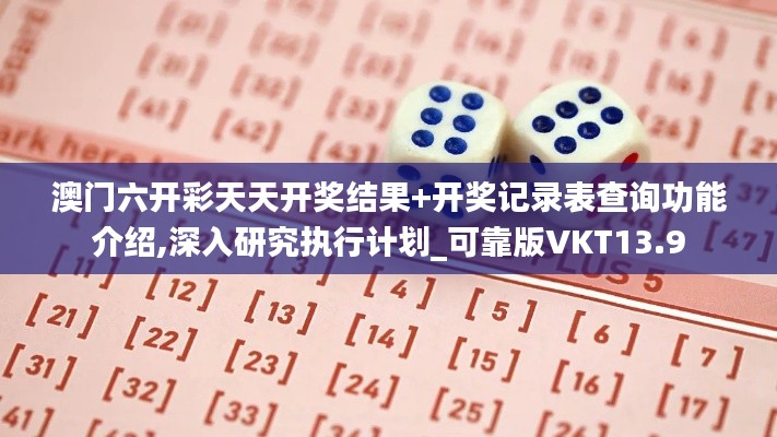 澳门六开彩天天开奖结果+开奖记录表查询功能介绍,深入研究执行计划_可靠版VKT13.9