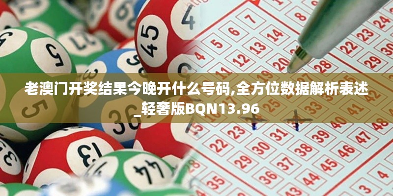 老澳门开奖结果今晚开什么号码,全方位数据解析表述_轻奢版BQN13.96