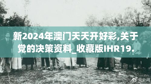 新2024年澳门天天开好彩,关于党的决策资料_收藏版IHR19.58