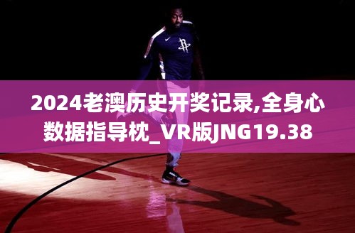 2024老澳历史开奖记录,全身心数据指导枕_VR版JNG19.38