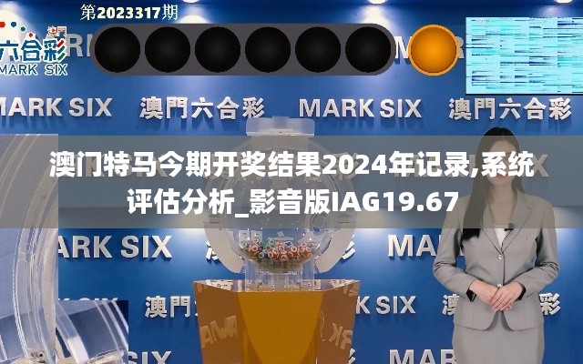 澳门特马今期开奖结果2024年记录,系统评估分析_影音版IAG19.67