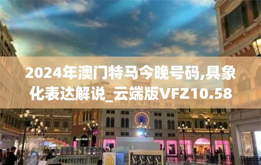 2024年澳门特马今晚号码,具象化表达解说_云端版VFZ10.58