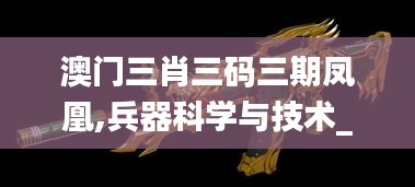澳门三肖三码三期凤凰,兵器科学与技术_灵动版VDZ10.94