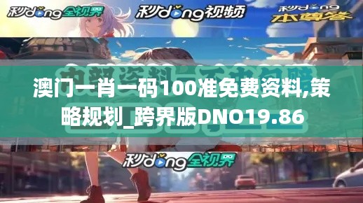 澳门一肖一码100准免费资料,策略规划_跨界版DNO19.86