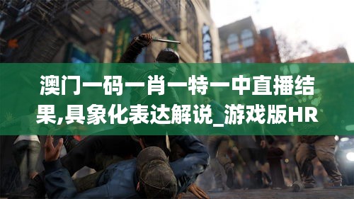 澳门一码一肖一特一中直播结果,具象化表达解说_游戏版HRT10.75