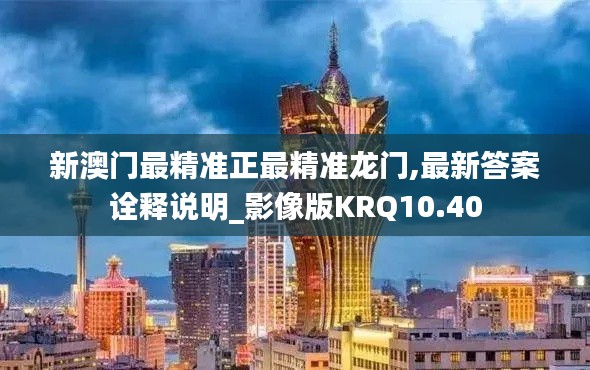 新澳门最精准正最精准龙门,最新答案诠释说明_影像版KRQ10.40