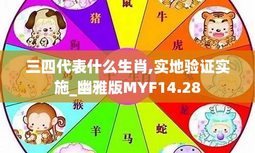 三四代表什么生肖,实地验证实施_幽雅版MYF14.28