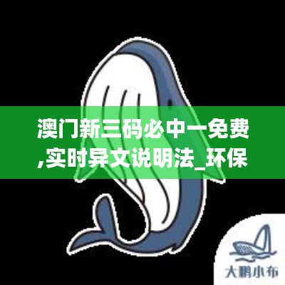 澳门新三码必中一免费,实时异文说明法_环保版EYB5.10