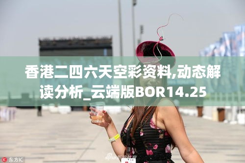 香港二四六天空彩资料,动态解读分析_云端版BOR14.25