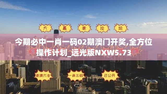 今期必中一肖一码02期澳门开奖,全方位操作计划_远光版NXW5.73