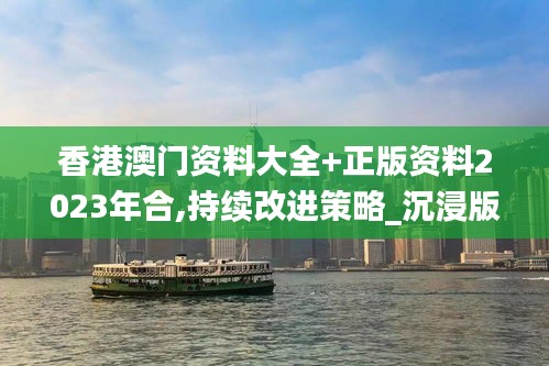 香港澳门资料大全+正版资料2023年合,持续改进策略_沉浸版RCR14.70
