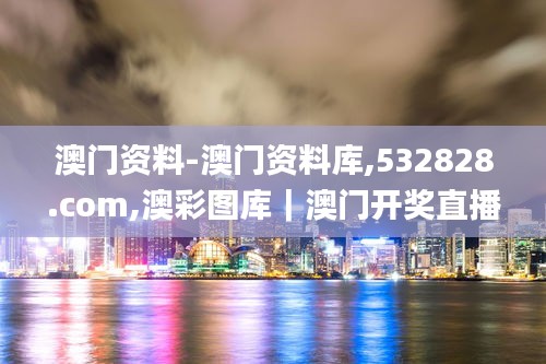 澳门资料-澳门资料库,532828.com,澳彩图库｜澳门开奖直播｜澳门图库｜澳门挂牌｜,时代变革评估_天然版FHP14.62