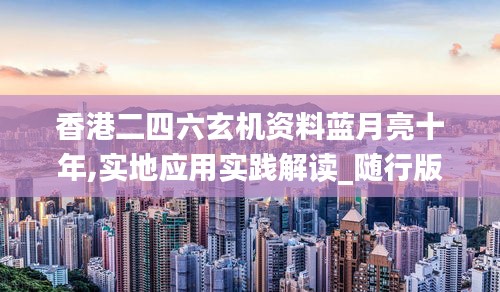 香港二四六玄机资料蓝月亮十年,实地应用实践解读_随行版RUU18.43