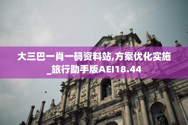 大三巴一肖一码资料站,方案优化实施_旅行助手版AEI18.44