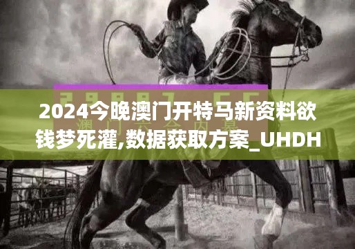 2024今晚澳门开特马新资料欲钱梦死灌,数据获取方案_UHDHLO18.85