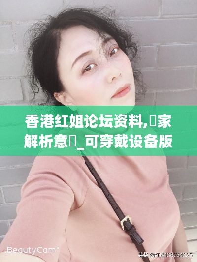 香港红姐论坛资料,專家解析意見_可穿戴设备版UNG18.92