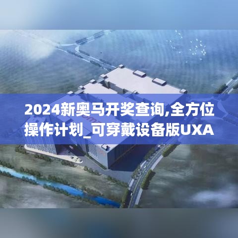 2024新奥马开奖查询,全方位操作计划_可穿戴设备版UXA1.128