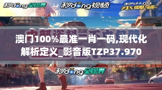 澳门100%最准一肖一码,现代化解析定义_影音版TZP37.970