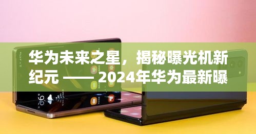 华为未来之星，深度解析2024年最新曝光机新纪元