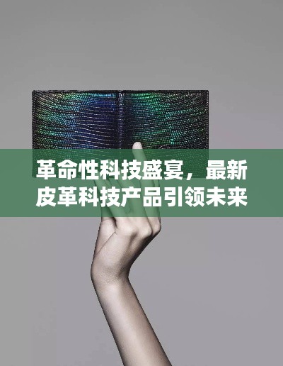 革命性科技盛宴，最新皮革科技产品引领未来潮流风向标
