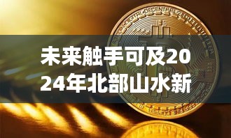 智能生活革新之旅，北部山水新城科技新星展望2024年未来触手可及的未来生活体验