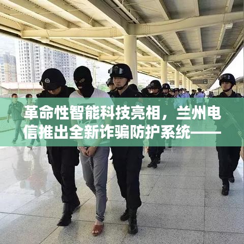 兰州电信推出全新革命性智能诈骗防护系统，历史性跨越的里程碑