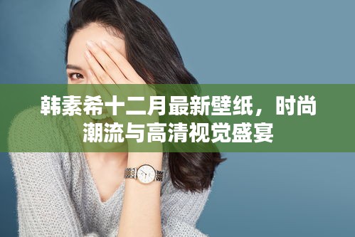 韩素希十二月最新壁纸，时尚潮流的视觉盛宴
