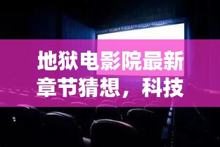 科技巨擘引领影院革新，地狱电影院最新章节猜想，开启未来观影新纪元