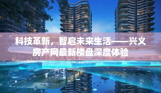 科技革新引领未来生活，兴义房产网最新楼盘深度体验