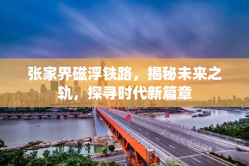 张家界磁浮铁路，揭秘未来轨道交通新篇章，探寻时代变迁之旅