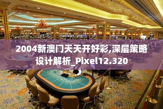 2004新澳门天天开好彩,深层策略设计解析_Pixel12.320