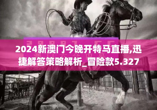 2024新澳门今晚开特马直播,迅捷解答策略解析_冒险款5.327