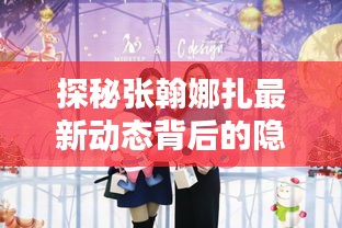 探秘张翰娜扎最新动态背后的神秘小巷奇缘
