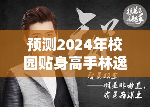 校园贴身高手林逸热门章节预测与深度解析 2024年展望