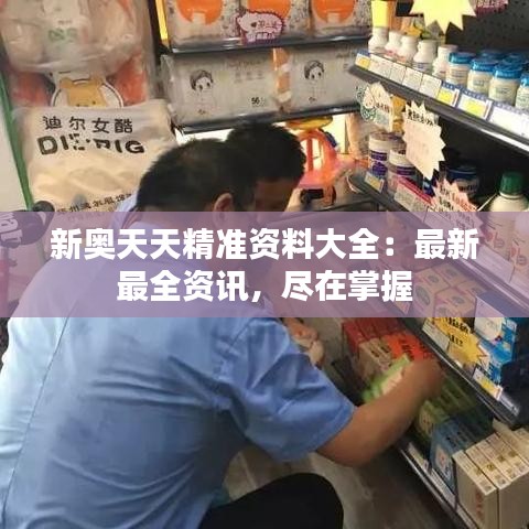 新奥天天精准资料大全：最新最全资讯，尽在掌握