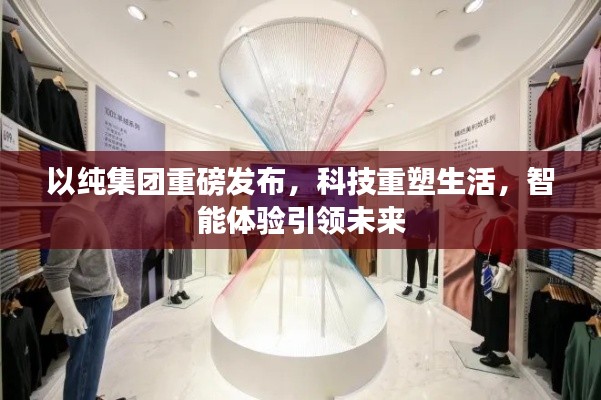 以纯集团科技重塑生活，智能体验引领未来重磅发布新动向
