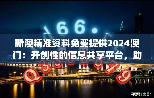 新澳精准资料免费提供2024澳门：开创性的信息共享平台，助力澳门2024年的繁荣发展