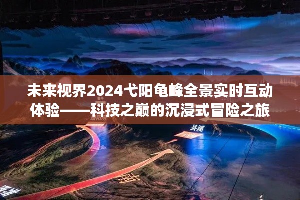 科技之巅，未来视界弋阳龟峰全景实时互动体验冒险之旅
