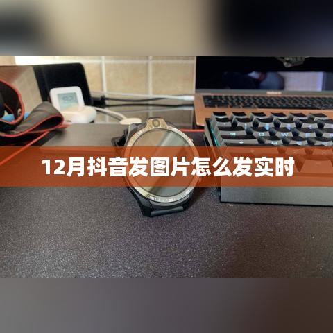 抖音如何实时发图，步骤详解