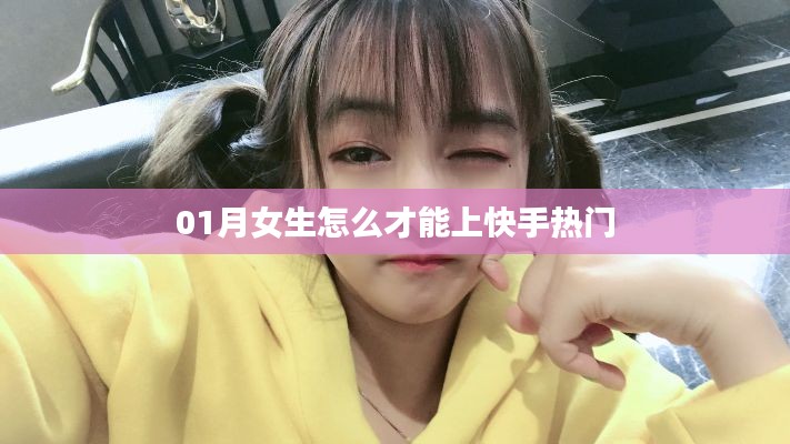 女生如何上快手热门，实用技巧指南