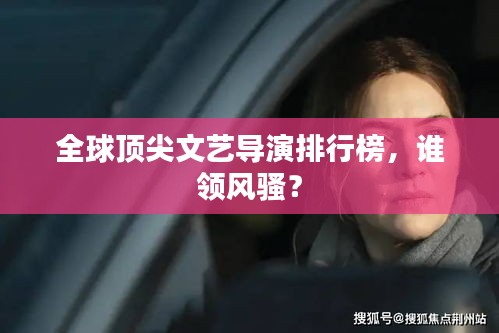 全球顶尖文艺导演排行榜，谁领风骚？