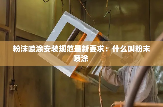 粉沫喷涂安装规范最新要求：什么叫粉末喷涂 