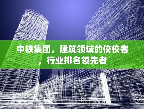 中铁集团，建筑领域的佼佼者，行业排名领先者