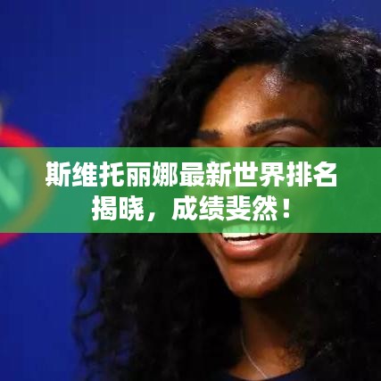 斯维托丽娜最新世界排名揭晓，成绩斐然！