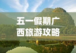 五一假期广西旅游攻略大揭秘！必玩景点一网打尽