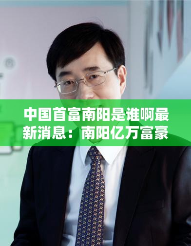 中国首富南阳是谁啊最新消息：南阳亿万富豪排行 