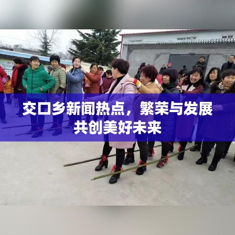 交口乡新闻热点，繁荣与发展共创美好未来