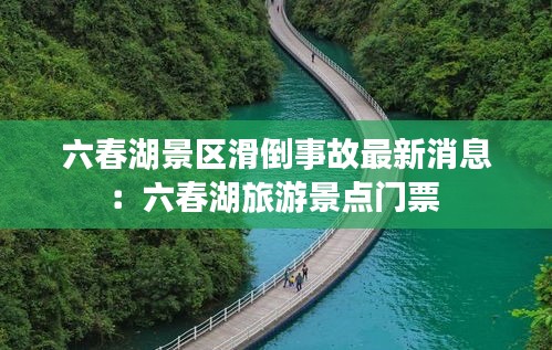 六春湖景区滑倒事故最新消息：六春湖旅游景点门票 