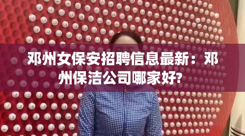 邓州女保安招聘信息最新：邓州保洁公司哪家好? 